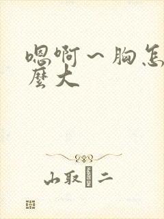 嗯啊～胸怎么那么大