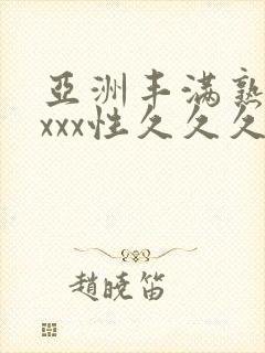 亚洲丰满熟妇xxxx性久久久