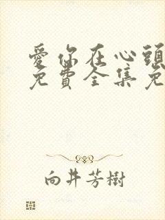 爱你在心头短剧免费全集免费播放