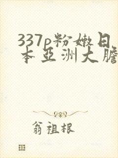 337p粉嫩日本亚洲大胆艺术.