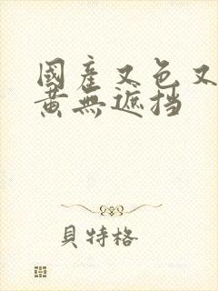 国产又色又爽又黄无遮挡