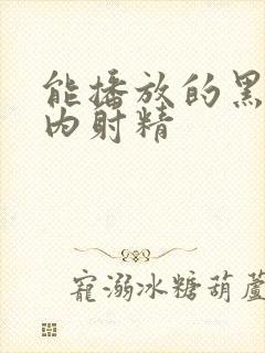 能播放的黑人体内射精