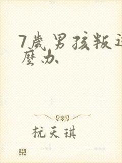 7岁男孩叛逆怎么办