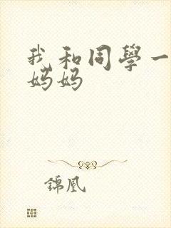 我和同学一起操妈妈