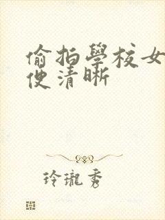 偷拍学校女厕小便清晰