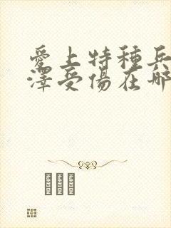 爱上特种兵梁牧泽受伤在哪集