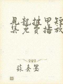 见龙披甲短剧全集免费播放西瓜