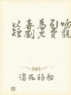 以春为引吻长夏短剧免费观看