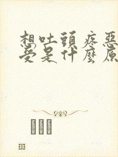 想吐头疼恶心难受是什么原因