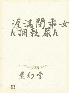 灌满闺乖女h高h调教尿h