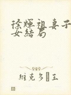 徐辉祖妻子和儿女结局