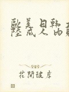 欧美 日韩 大陆 成人 内射