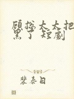 顾总太太把你拉黑了 短剧