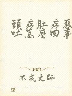 头疼肚疼恶心想吐怎么回事