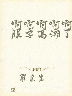 啊啊啊啊啊好舒服要高潮了