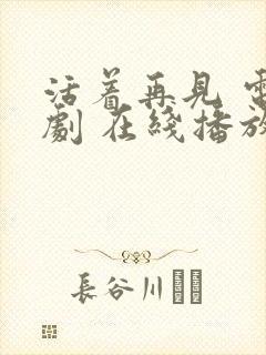 活着再见 电视剧 在线播放免费