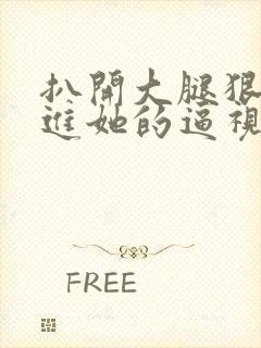 扒开大腿狠狠插进她的逼视频