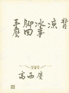 手脚冰凉背冷怎么回事