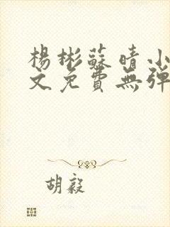 杨彬苏晴小说全文免费无弹窗阅读