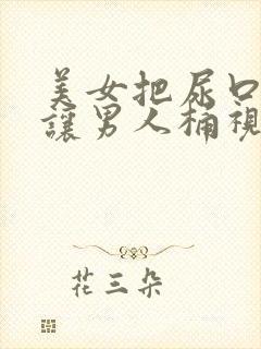 美女把尿口扒开让男人桶视频