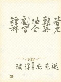 短剧他朝若是同淋雪全集免费观看