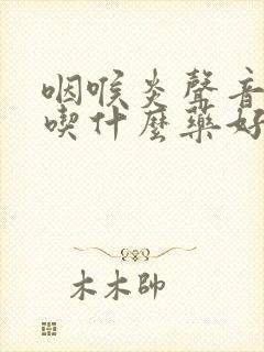 咽喉炎声音嘶哑吃什么药好