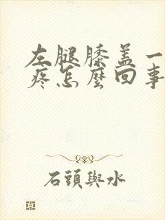 左腿膝盖一弯就疼怎么回事