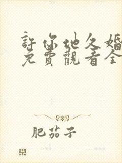 许你地久婚短剧免费观看全集