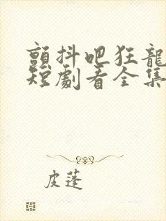 颤抖吧狂龙出狱短剧看全集