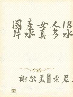 国产女人18毛片水真多水真多