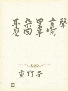 耳朵里有声音怎么回事啊