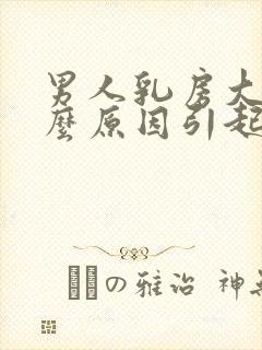 男人乳房大是什么原因引起怎么治