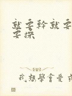 就要干就要爽就要操