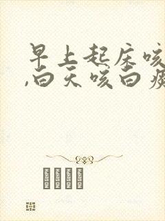 早上起床咳黄痰,白天咳白痰