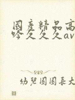 国产精品高潮呻吟久久久av