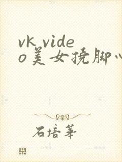 vk video美女挠脚心