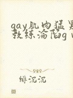 gay肌肉猛男教练沦陷gⅴ