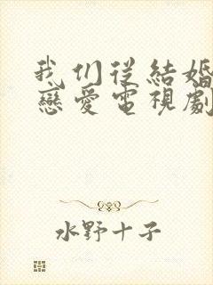 我们从结婚开始恋爱电视剧免费观看