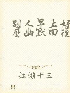 别人早上好你怎么幽默回复