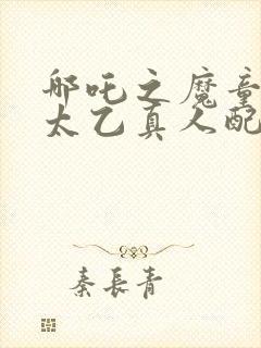 哪吒之魔童降临太乙真人配音