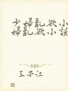 少妇乱欲小说少妇乱欲小说