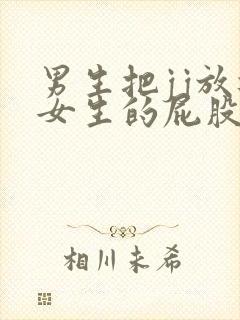 男生把jj放进女生的屁股里视频