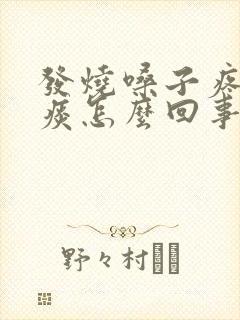 发烧嗓子疼有黄痰怎么回事