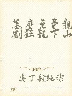 怎么免费观看短剧狂龙下山