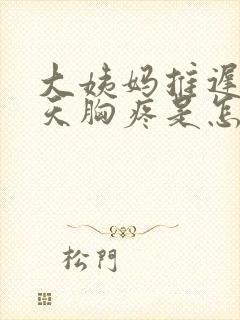 大姨妈推迟第二天胸疼是怎么回事