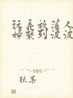 玩弄放荡人妻少妇系列波波网