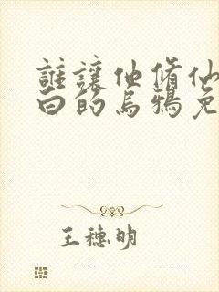 谁让他修仙的最白的乌鸦免费小说