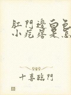 肛门边白色还有小疙瘩是怎么回事封面