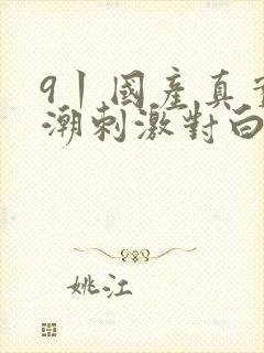 9丨国产真实高潮刺激对白