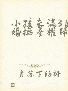 小孩未满3岁离婚抚养权归谁